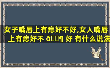 女子嘴唇上有痣好不好,女人嘴唇上有痣好不 🐶 好 有什么说法